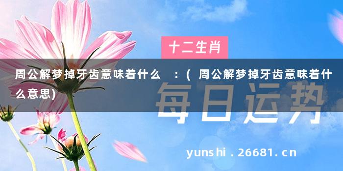 周公解梦掉牙齿意味着什么 :(周公解梦掉牙齿意味着什么意思)